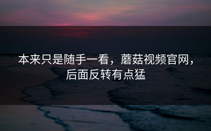 本来只是随手一看,蘑菇视频官网,后面反转有点猛 本来只是随手一看,蘑菇视频官网,后面反转有点猛