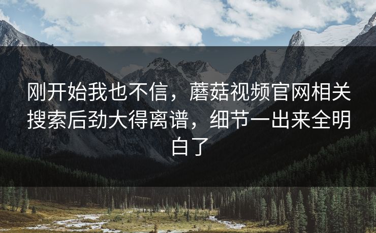 刚开始我也不信,蘑菇视频官网相关搜索后劲大得离谱,细节一出来全明白了 刚开始我也不信,蘑菇视频官网相关搜索后劲大得离谱,细节一出来全明白了