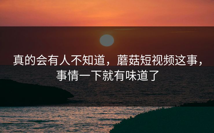 真的会有人不知道,蘑菇短视频这事,事情一下就有味道了 真的会有人不知道,蘑菇短视频这事,事情一下就有味道了