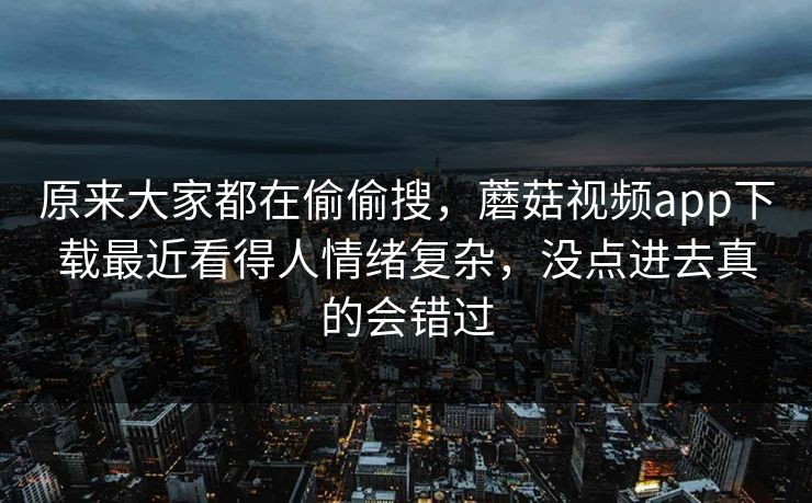 原来大家都在偷偷搜,蘑菇视频app下载最近看得人情绪复杂,没点进去真的会错过 原来大家都在偷偷搜,蘑菇视频app下载最近看得人情绪复杂,没点进去真的会错过