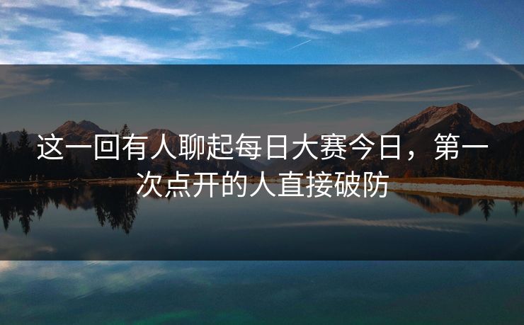 这一回有人聊起每日大赛今日,第一次点开的人直接破防 这一回有人聊起每日大赛今日,第一次点开的人直接破防