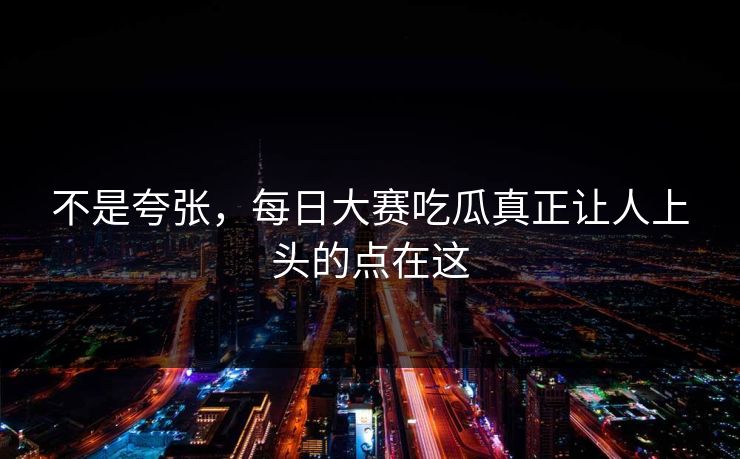 不是夸张,每日大赛吃瓜真正让人上头的点在这 不是夸张,每日大赛吃瓜真正让人上头的点在这