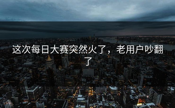 这次每日大赛突然火了,老用户吵翻了 这次每日大赛突然火了,老用户吵翻了