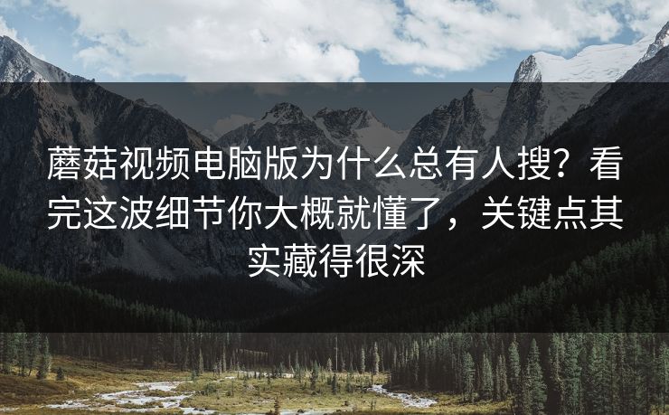 蘑菇视频电脑版为什么总有人搜?看完这波细节你大概就懂了,关键点其实藏得很深 蘑菇视频电脑版为什么总有人搜?看完这波细节你大概就懂了,关键点其实藏得很深