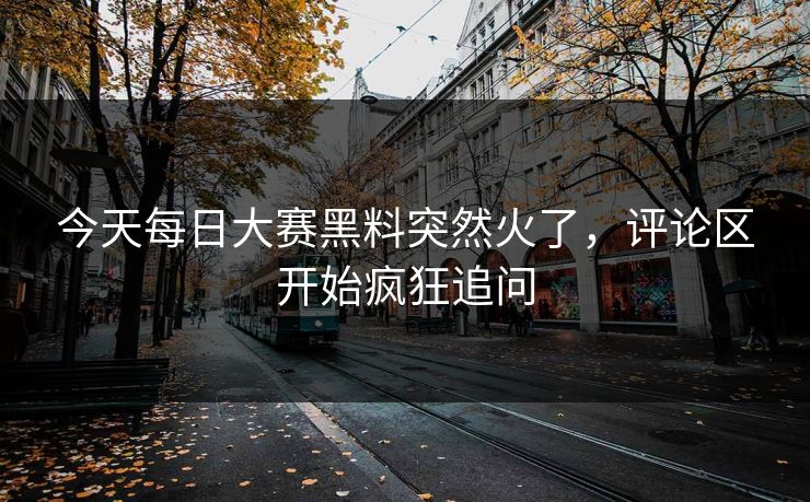 今天每日大赛黑料突然火了,评论区开始疯狂追问 今天每日大赛黑料突然火了,评论区开始疯狂追问